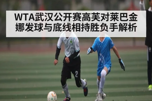 WTA武汉公开赛高芙对莱巴金娜发球与底线相持胜负手解析