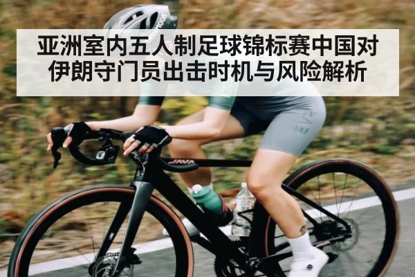 亚洲室内五人制足球锦标赛中国对伊朗守门员出击时机与风险解析