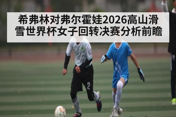 希弗林对弗尔霍娃2026高山滑雪世界杯女子回转决赛分析前瞻