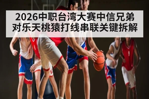 2026中职台湾大赛中信兄弟对乐天桃猿打线串联关键拆解