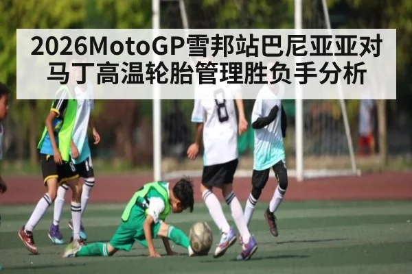 2026MotoGP雪邦站巴尼亚亚对马丁高温轮胎管理胜负手分析