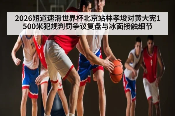 2026短道速滑世界杯北京站林孝埈对黄大宪1500米犯规判罚争议复盘与冰面接触细节