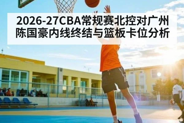 2026-27CBA常规赛北控对广州陈国豪内线终结与篮板卡位分析
